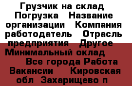 Грузчик на склад. Погрузка › Название организации ­ Компания-работодатель › Отрасль предприятия ­ Другое › Минимальный оклад ­ 20 000 - Все города Работа » Вакансии   . Кировская обл.,Захарищево п.